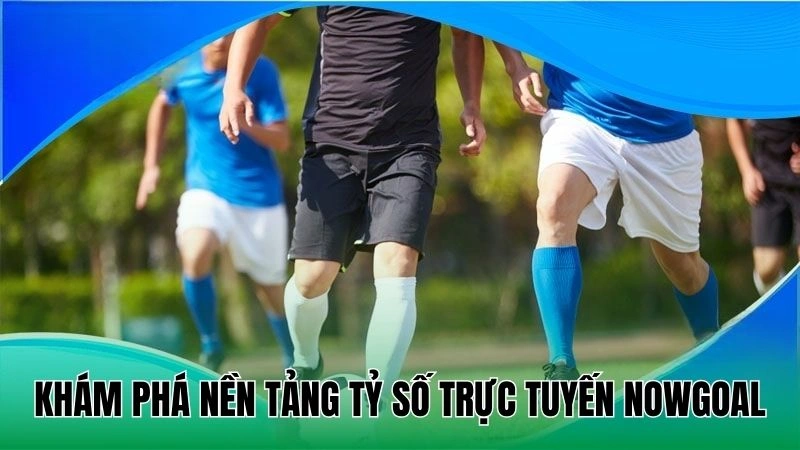 Nowgoal 11 Khám phá nền tảng tỷ số trực tuyến Nowgoal